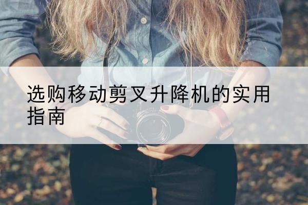 砚山移动剪叉升降机怎么选-选购移动剪叉升降机的实用指南