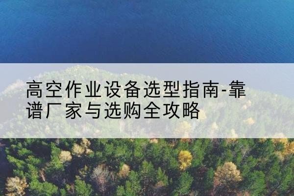 砚山升降车厂家-高空作业设备选型指南-靠谱厂家与选购全攻略