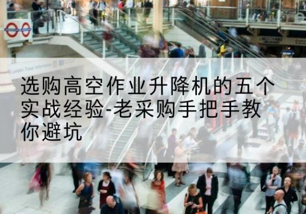 砚山高空作业升降机厂家-选购高空作业升降机的五个实战经验-老采购手把手教你避坑