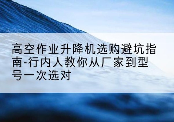 砚山升降平台厂家-高空作业升降机选购避坑指南-行内人教你从厂家到型号一次选对