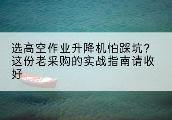 砚山高空作业升降机厂家推荐-选高空作业升降机怕踩坑？这份老采购的实战指南请收好