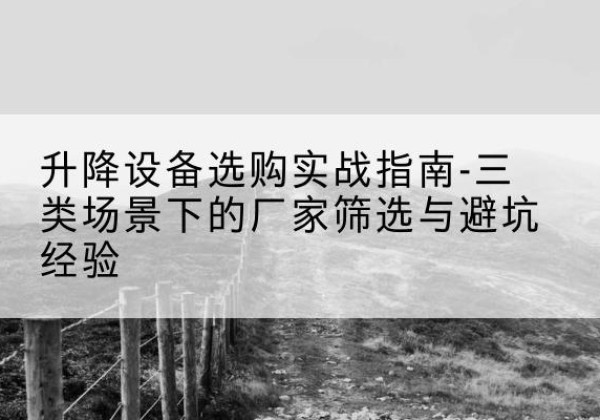 砚山移动式升降机厂家推荐-升降设备选购实战指南-三类场景下的厂家筛选与避坑经验