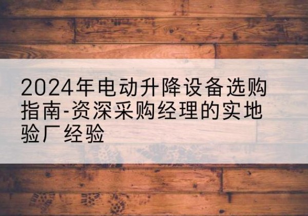 砚山电动剪叉升降平台厂家-2024年电动升降设备选购指南-资深采购经理的实地验厂经验