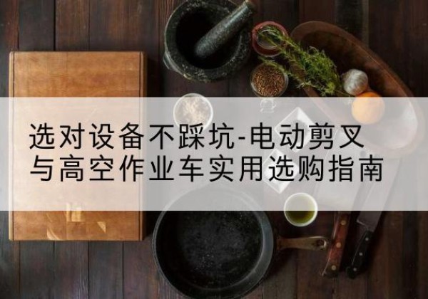 砚山电动剪叉升降平台怎么选-选对设备不踩坑-电动剪叉与高空作业车实用选购指南