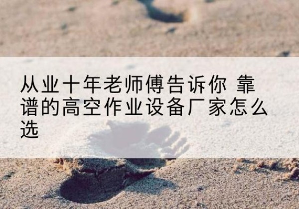 砚山高空作业升降机厂家推荐-从业十年老师傅告诉你 靠谱的高空作业设备厂家怎么选
