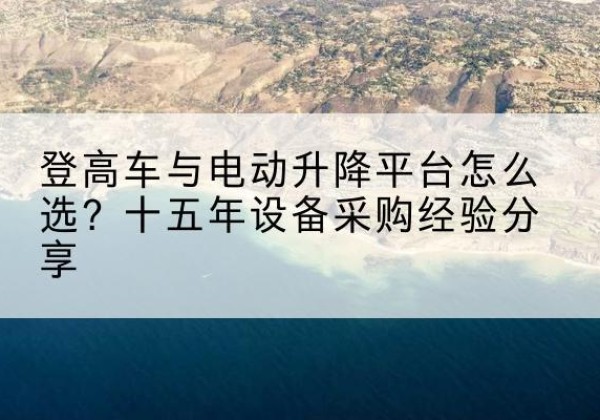 砚山登高车厂家厂家-登高车与电动升降平台怎么选？十五年设备采购经验分享