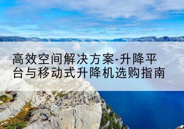 砚山升降平台厂家-*空间解决方案-升降平台与移动式升降机选购指南