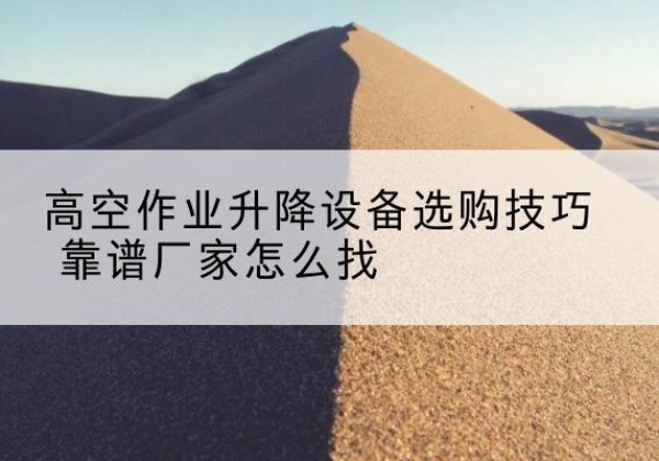 砚山电动升降平台厂家推荐-高空作业升降设备选购技巧 靠谱厂家怎么找