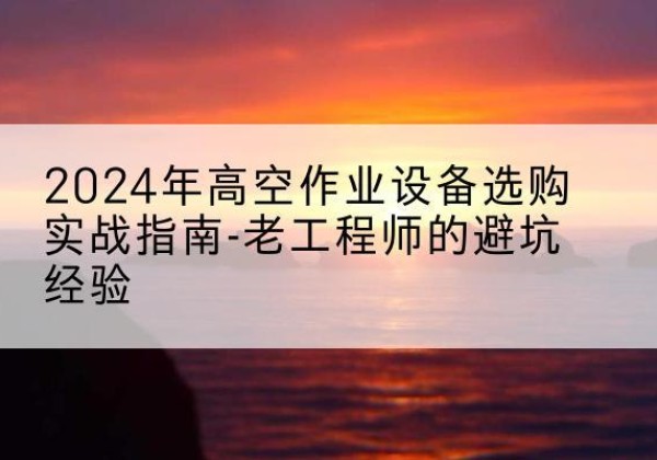 砚山高空作业升降机厂家推荐-2024年高空作业设备选购实战指南-老工程师的避坑经验