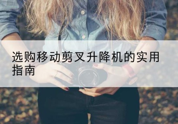 砚山移动剪叉升降机怎么选-选购移动剪叉升降机的实用指南