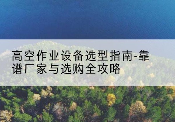 砚山升降车厂家-高空作业设备选型指南-靠谱厂家与选购全攻略