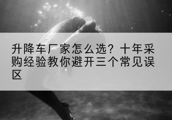 砚山升降车厂家-怎么选？十年采购经验教你避开三个常见误区
