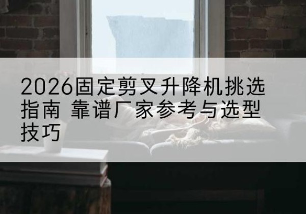 砚山固定剪叉升降机厂家推荐-2026固定剪叉升降机挑选指南 靠谱厂家参考与选型技巧