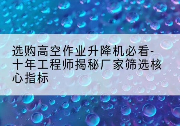 砚山高空作业升降机厂家推荐-选购高空作业升降机必看-十年工程师揭秘厂家筛选核心指标