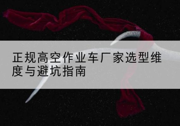砚山高空作业车厂家-正规选型维度与避坑指南